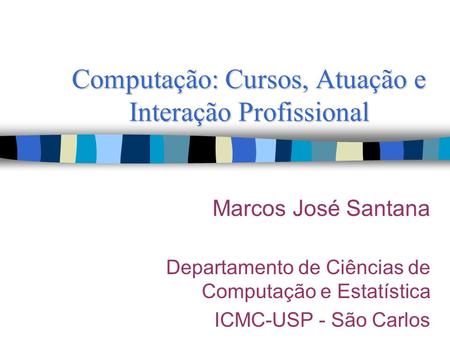 Computação: Cursos, Atuação e Interação Profissional Marcos José Santana Departamento de Ciências de Computação e Estatística ICMC-USP - São Carlos.