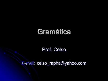 Prof. Celso E-mail: celso_rapha@yahoo.com Gramática Prof. Celso E-mail: celso_rapha@yahoo.com.