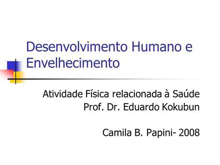 Desenvolvimento Humano e Envelhecimento Atividade Física relacionada à Saúde Prof. Dr. Eduardo Kokubun Camila B. Papini- 2008.