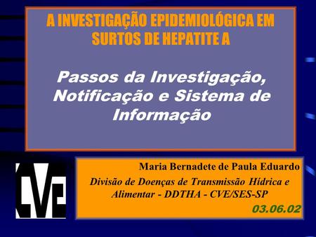 A INVESTIGAÇÃO EPIDEMIOLÓGICA EM SURTOS DE HEPATITE A Passos da Investigação, Notificação e Sistema de Informação Maria Bernadete de Paula Eduardo Divisão.