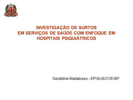 INVESTIGAÇÃO DE SURTOS EM SERVIÇOS DE SAÚDE COM ENFOQUE EM HOSPITAIS PSIQUIÁTRICOS Geraldine Madalosso - EPISUS/CVE/SP.