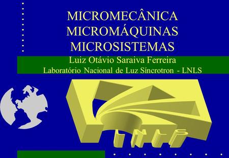 MICROMECÂNICA MICROMÁQUINAS MICROSISTEMAS Luiz Otávio Saraiva Ferreira Laboratório Nacional de Luz Síncrotron - LNLS.