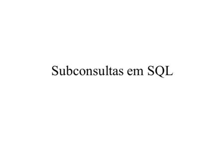 Subconsultas em SQL. Subconsulta Estrutura geral SELECT.... FROM.... WHERE [at] OPERADOR ( SELECT... FROM... [WHERE... ]) Declaração SELECT localizada.