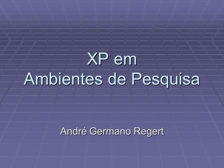XP em Ambientes de Pesquisa André Germano Regert.