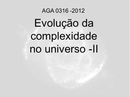 Evolução da complexidade no universo -II AGA 0316 -2012.