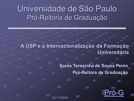 Universidade de São Paulo Pró-Reitoria de Graduação 10/11/2004 Sonia Teresinha de Sousa Penin Pró-Reitora de Graduação A USP e a Internacionalização da.