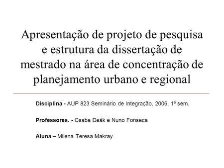 Apresentação de projeto de pesquisa e estrutura da dissertação de mestrado na área de concentração de planejamento urbano e regional Disciplina - AUP 823.