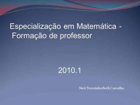 Neri Terezinha Both Carvalho Especialização em Matemática - Formação de professor 2010.1.