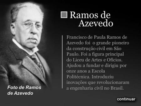 Ramos de Azevedo Francisco de Paula Ramos de Azevedo foi o grande pioneiro da construção civil em São Paulo. Foi a figura principal do Liceu de Artes.