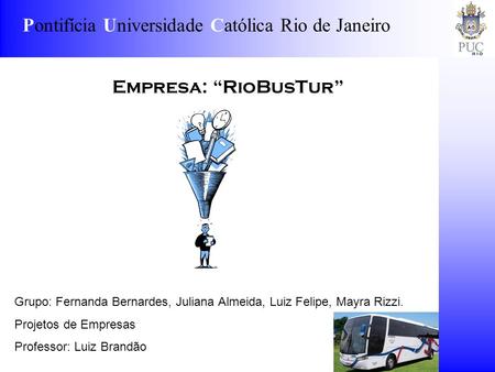 Pontifícia Universidade Católica Rio de Janeiro Empresa: RioBusTur Grupo: Fernanda Bernardes, Juliana Almeida, Luiz Felipe, Mayra Rizzi. Projetos de Empresas.