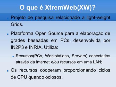 O que é XtremWeb(XW)? Projeto de pesquisa relacionado a light-weight Grids. Plataforma Open Source para a elaboração de grades baseadas em PCs, desenvolvida.