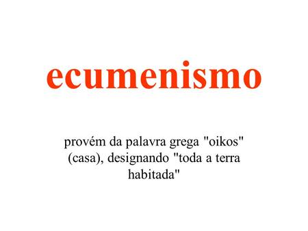 Ecumenismo provém da palavra grega oikos (casa), designando toda a terra habitada