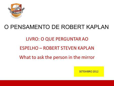 O PENSAMENTO DE ROBERT KAPLAN LIVRO: O QUE PERGUNTAR AO ESPELHO – ROBERT STEVEN KAPLAN What to ask the person in the mirror SETEMBRO 2012.
