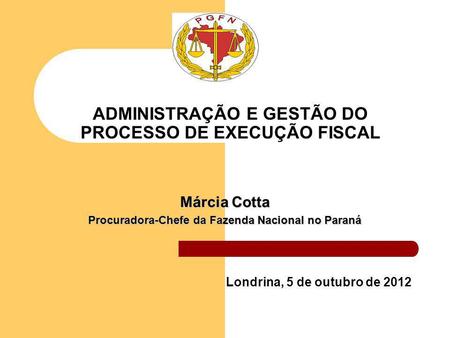 ADMINISTRAÇÃO E GESTÃO DO PROCESSO DE EXECUÇÃO FISCAL Londrina, 5 de outubro de 2012 Márcia Cotta Procuradora-Chefe da Fazenda Nacional no Paraná