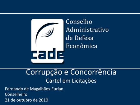 Corrupção e Concorrência Cartel em Licitações Fernando de Magalhães Furlan Conselheiro 21 de outubro de 2010.