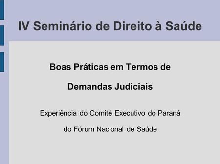 IV Seminário de Direito à Saúde Boas Práticas em Termos de Demandas Judiciais Experiência do Comitê Executivo do Paraná do Fórum Nacional de Saúde.