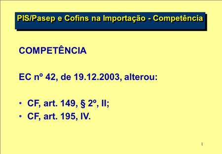 1 COMPETÊNCIA EC nº 42, de 19.12.2003, alterou: CF, art. 149, § 2º, II; CF, art. 195, IV. PIS/Pasep e Cofins na Importação - Competência.