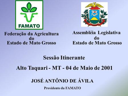 Federação da Agricultura do Estado de Mato Grosso Sessão Itinerante Alto Taquari - MT - 04 de Maio de 2001 JOSÉ ANTÔNIO DE ÁVILA Presidente da FAMATO Assembléia.