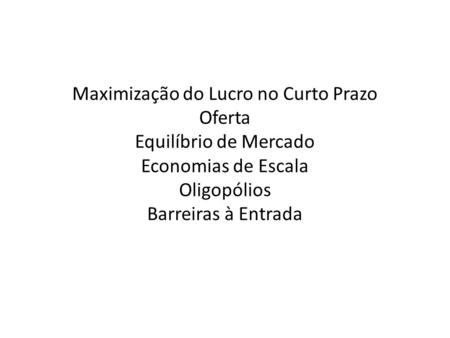 Maximização do Lucro no Curto Prazo Oferta Equilíbrio de Mercado Economias de Escala Oligopólios Barreiras à Entrada.
