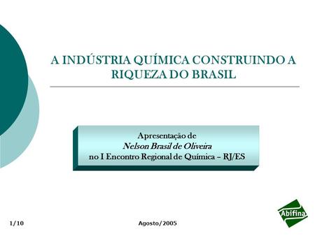 A INDÚSTRIA QUÍMICA CONSTRUINDO A RIQUEZA DO BRASIL Apresentação de Nelson Brasil de Oliveira no I Encontro Regional de Química – RJ/ES Agosto/20051/10.