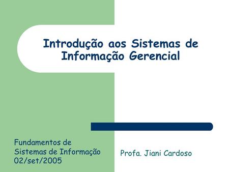 Introdução aos Sistemas de Informação Gerencial Profa. Jiani Cardoso Fundamentos de Sistemas de Informação 02/set/2005.
