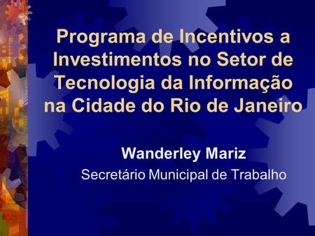 Programa de Incentivos a Investimentos no Setor de Tecnologia da Informação na Cidade do Rio de Janeiro Wanderley Mariz Secretário Municipal de Trabalho.