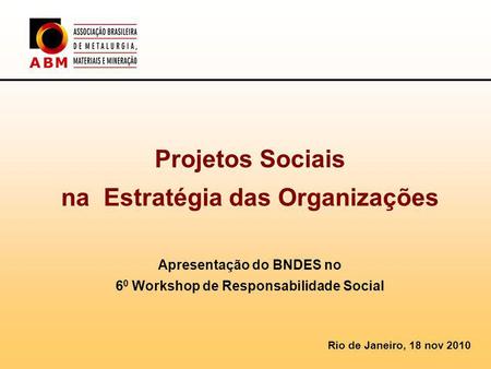 Projetos Sociais na Estratégia das Organizações Apresentação do BNDES no 60 Workshop de Responsabilidade Social Rio de Janeiro, 18 nov 2010.