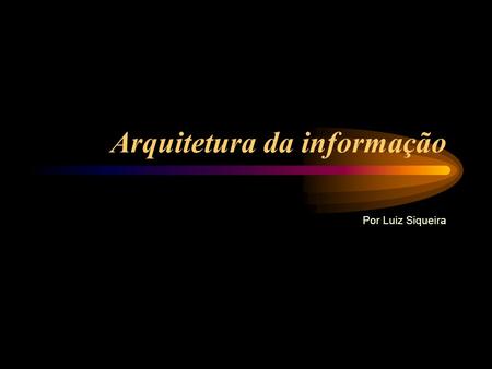 Arquitetura da informação Por Luiz Siqueira. O nome é imponente e a técnica está na moda. Contudo, o importante é o seguinte: a Arquitetura de Informação.