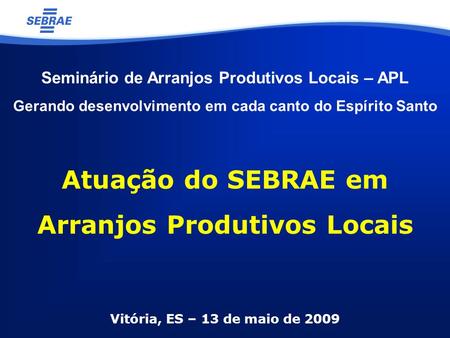 Vitória, ES – 13 de maio de 2009 Atuação do SEBRAE em Arranjos Produtivos Locais Seminário de Arranjos Produtivos Locais – APL Gerando desenvolvimento.