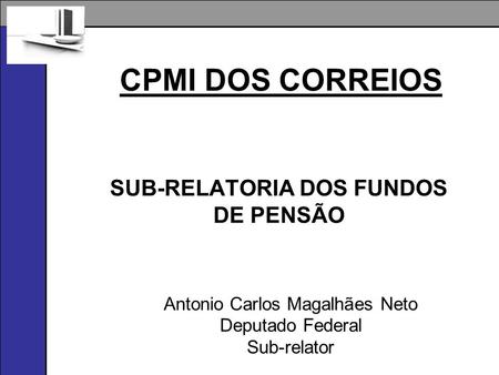 CPMI DOS CORREIOS SUB-RELATORIA DOS FUNDOS DE PENSÃO Antonio Carlos Magalhães Neto Deputado Federal Sub-relator.