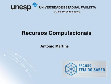 UD de Sorocaba/ Iperó UNIVERSIDADE ESTADUAL PAULISTA Recursos Computacionais Antonio Martins.