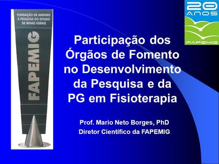 Participação dos Órgãos de Fomento no Desenvolvimento da Pesquisa e da PG em Fisioterapia Prof. Mario Neto Borges, PhD Diretor Científico da FAPEMIG.