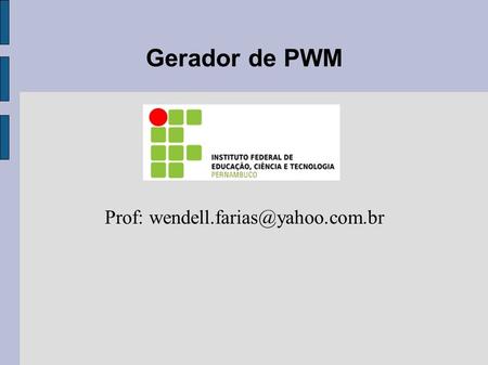 Prof: wendell.farias@yahoo.com.br Gerador de PWM Prof: wendell.farias@yahoo.com.br.
