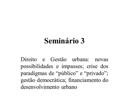Seminário 3 Direito e Gestão urbana: novas possibilidades e impasses; crise dos paradigmas de público e privado; gestão democrática; financiamento do desenvolvimento.