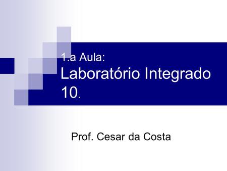 1.a Aula: Laboratório Integrado 10. Prof. Cesar da Costa.