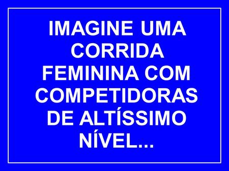 IMAGINE UMA CORRIDA FEMININA COM COMPETIDORAS DE ALTÍSSIMO NÍVEL...