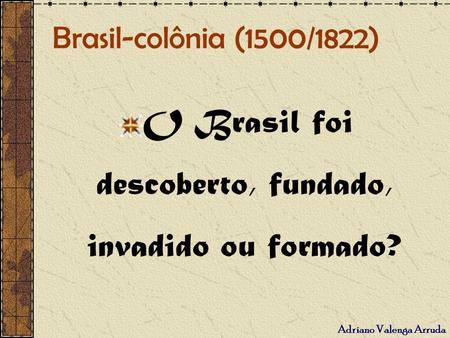 O Brasil foi descoberto, fundado, invadido ou formado?