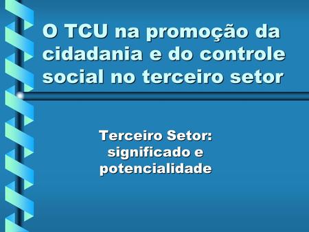 O TCU na promoção da cidadania e do controle social no terceiro setor Terceiro Setor: significado e potencialidade.