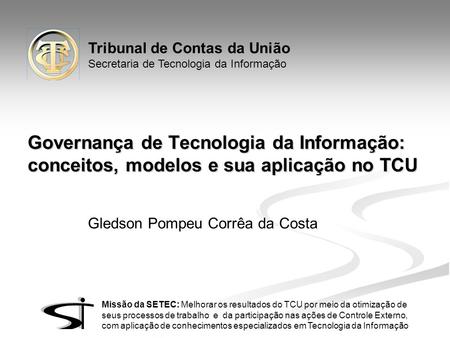 Tribunal de Contas da União Secretaria de Tecnologia da Informação Missão da SETEC: Melhorar os resultados do TCU por meio da otimização de seus processos.