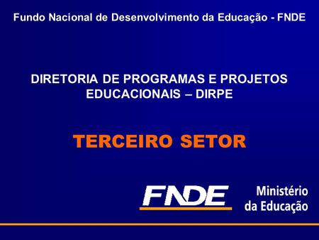 Fundo Nacional de Desenvolvimento da Educação - FNDE DIRETORIA DE PROGRAMAS E PROJETOS EDUCACIONAIS – DIRPE TERCEIRO SETOR.
