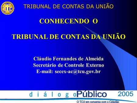 CONHECENDO O TRIBUNAL DE CONTAS DA UNIÃO Cláudio Fernandes de Almeida Secretário de Controle Externo E-mail: secex-ac@tcu.gov.br.