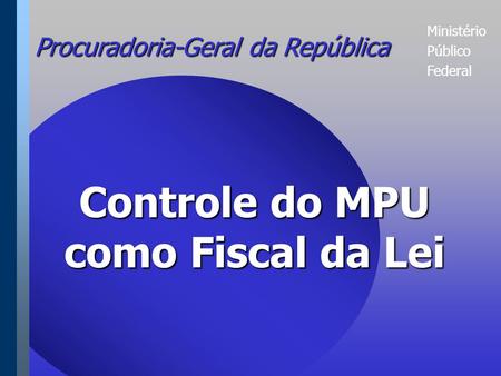 Ministério Público Federal Procuradoria-Geral da República Controle do MPU como Fiscal da Lei.