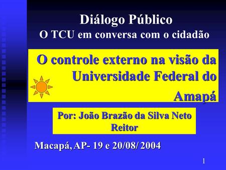 Diálogo Público O TCU em conversa com o cidadão O controle externo na visão da Universidade Federal do Amapá Macapá, AP- 19 e 20/08/ 2004 Por: João Brazão.