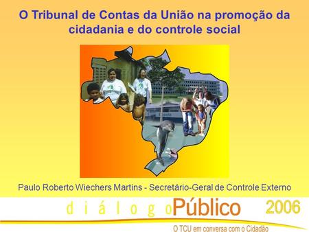 O Tribunal de Contas da União na promoção da cidadania e do controle social Paulo Roberto Wiechers Martins - Secretário-Geral de Controle Externo.