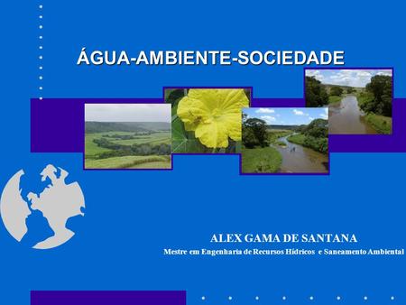 ÁGUA-AMBIENTE-SOCIEDADE ALEX GAMA DE SANTANA Mestre em Engenharia de Recursos Hídricos e Saneamento Ambiental.