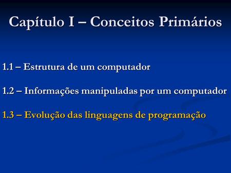 Capítulo I – Conceitos Primários 1.1 – Estrutura de um computador 1.2 – Informações manipuladas por um computador 1.3 – Evolução das linguagens de programação.