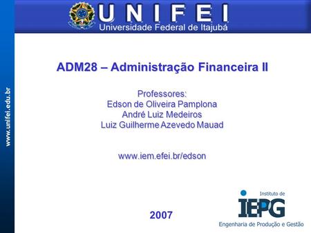 Www.unifei.edu.br ADM28 – Administração Financeira II Professores: Edson de Oliveira Pamplona André Luiz Medeiros Luiz Guilherme Azevedo Mauad www.iem.efei.br/edson.