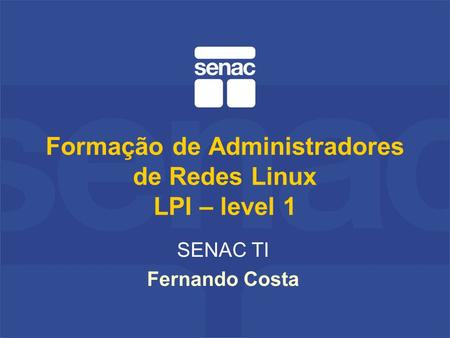 Formação de Administradores de Redes Linux LPI – level 1 SENAC TI Fernando Costa.
