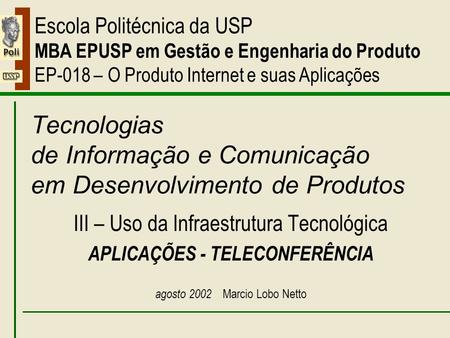 III – Aplicações – Teleconferência Escola Politécnica da USP MBA EPUSP em Gestão e Engenharia do Produto EP-018 – O Produto Internet e suas Aplicações.