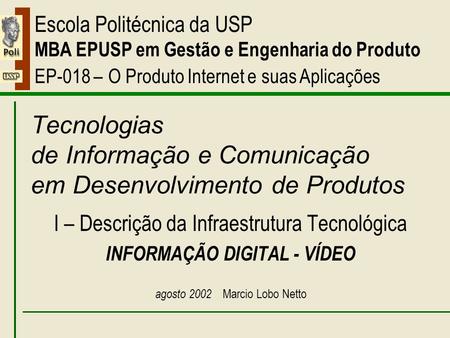 I – Informação Digital - Vídeo Escola Politécnica da USP MBA EPUSP em Gestão e Engenharia do Produto EP-018 – O Produto Internet e suas Aplicações Tecnologias.